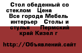 Стол обеденный со стеклом › Цена ­ 5 000 - Все города Мебель, интерьер » Столы и стулья   . Пермский край,Кизел г.